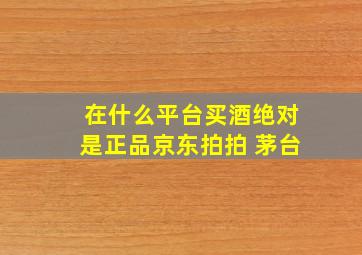 在什么平台买酒绝对是正品京东拍拍 茅台